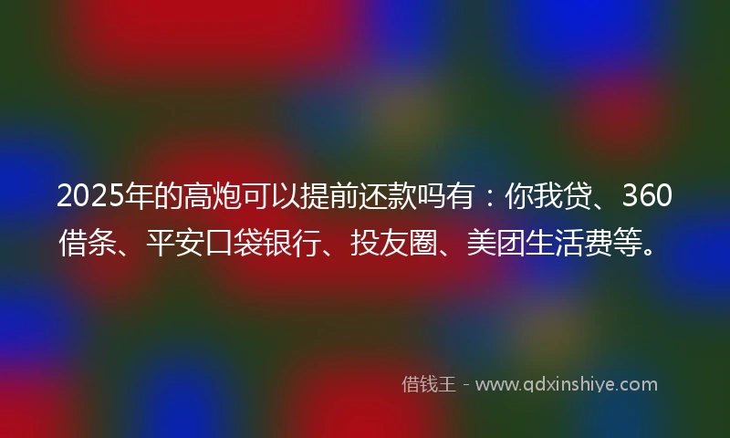 2025年的高炮可以提前还款吗有：你我贷、360借条、平安口袋银行、投友圈、美团生活费等。