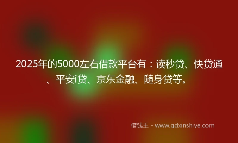 2025年的5000左右借款平台有：读秒贷、快贷通、平安i贷、京东金融、随身贷等。