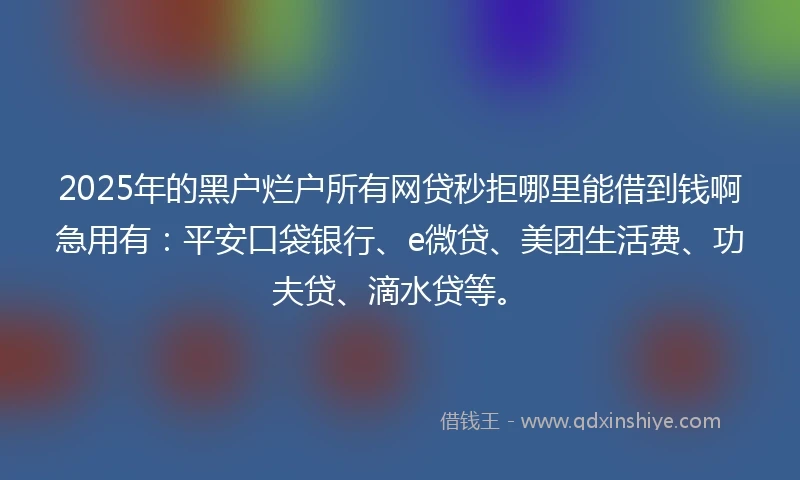 2025年的黑户烂户所有网贷秒拒哪里能借到钱啊急用有：平安口袋银行、e微贷、美团生活费、功夫贷、滴水贷等。