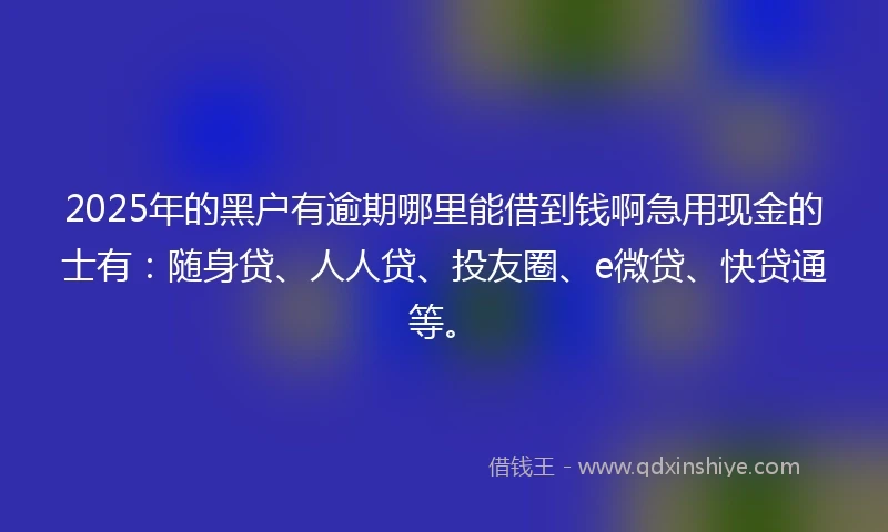 2025年的黑户有逾期哪里能借到钱啊急用现金的士有：随身贷、人人贷、投友圈、e微贷、快贷通等。