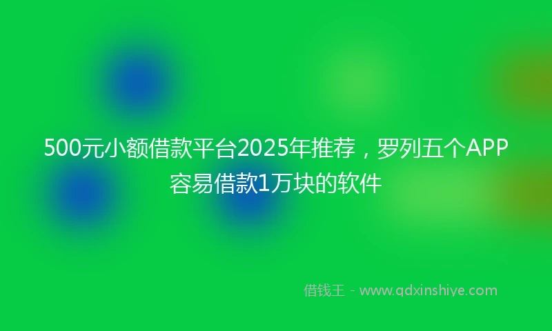 500元小额借款平台2025年推荐，罗列五个APP容易借款1万块的软件