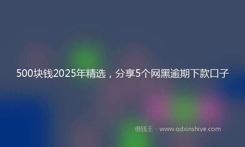 500块钱2025年精选，分享5个网黑逾期下款口子