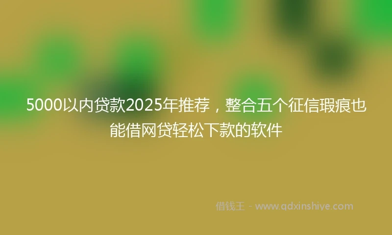 5000以内贷款2025年推荐，整合五个征信瑕疵也能借网贷轻松下款的软件