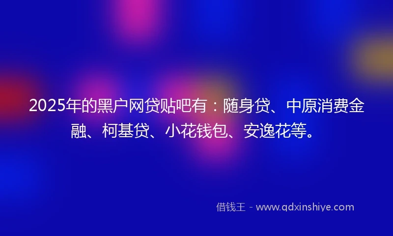 2025年的黑户网贷贴吧有：随身贷、中原消费金融、柯基贷、小花钱包、安逸花等。