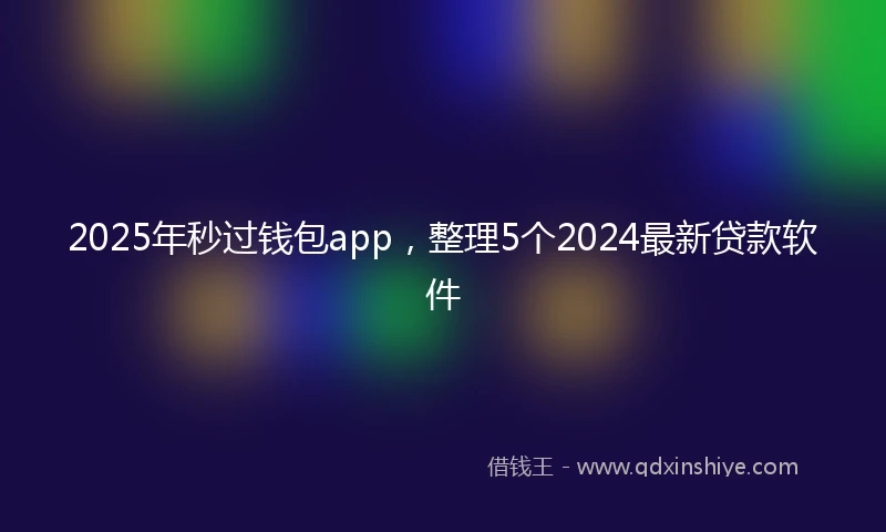 2025年秒过钱包app，整理5个2024最新贷款软件