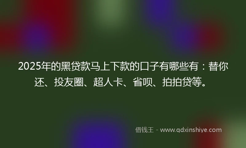 2025年的黑贷款马上下款的口子有哪些有：替你还、投友圈、超人卡、省呗、拍拍贷等。