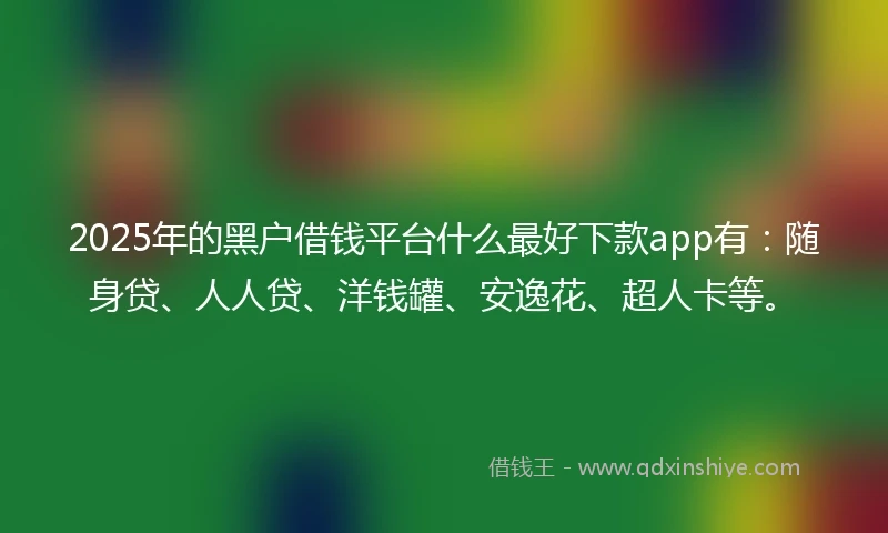 2025年的黑户借钱平台什么最好下款app有：随身贷、人人贷、洋钱罐、安逸花、超人卡等。