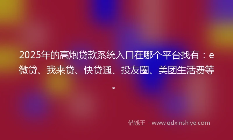 2025年的高炮贷款系统入口在哪个平台找有：e微贷、我来贷、快贷通、投友圈、美团生活费等。