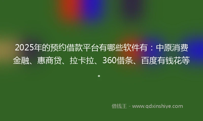 2025年的预约借款平台有哪些软件有：中原消费金融、惠商贷、拉卡拉、360借条、百度有钱花等。