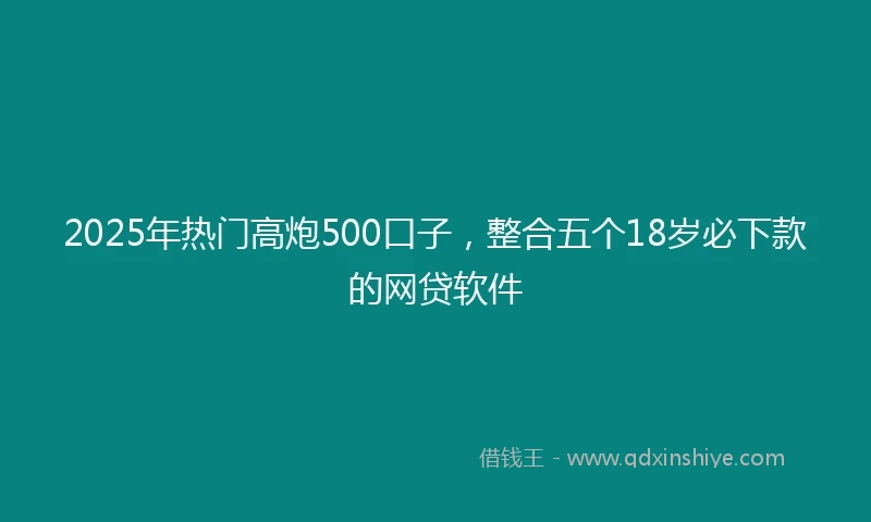 2025年热门高炮500口子，整合五个18岁必下款的网贷软件