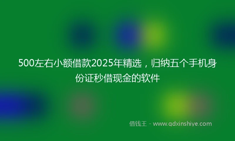 500左右小额借款2025年精选，归纳五个手机身份证秒借现金的软件