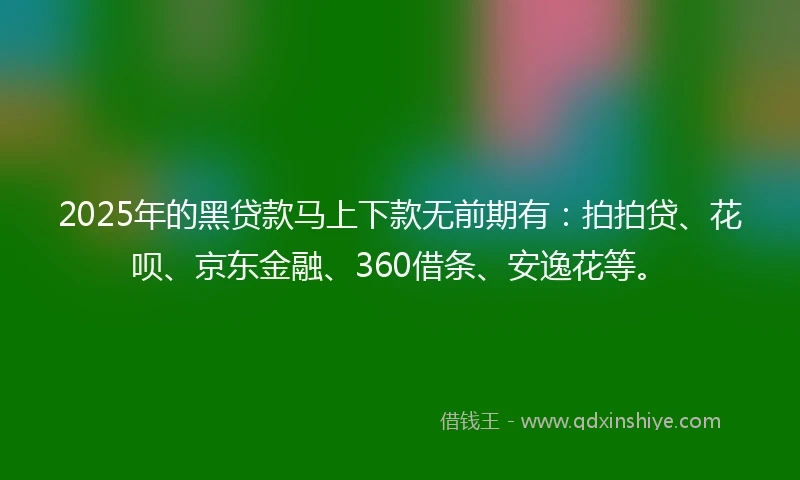 2025年的黑贷款马上下款无前期有：拍拍贷、花呗、京东金融、360借条、安逸花等。