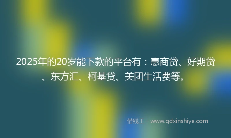 2025年的20岁能下款的平台有：惠商贷、好期贷、东方汇、柯基贷、美团生活费等。