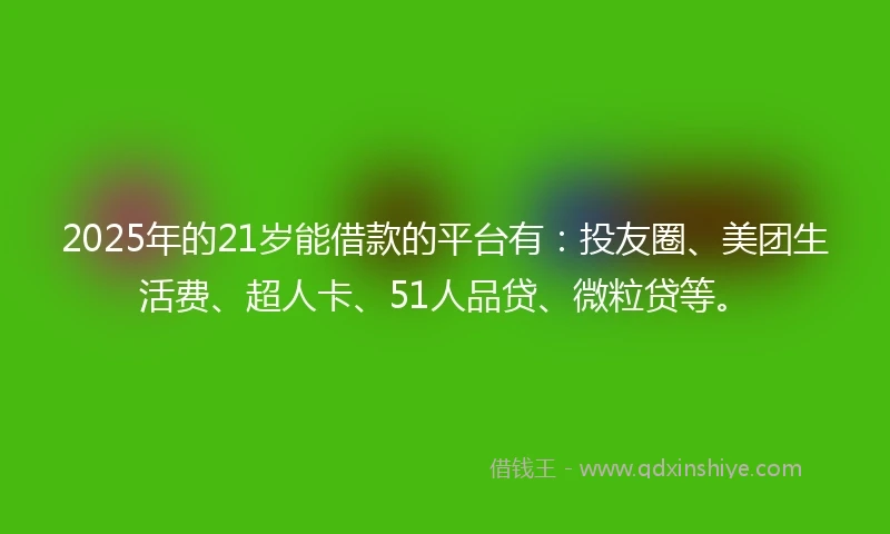 2025年的21岁能借款的平台有：投友圈、美团生活费、超人卡、51人品贷、微粒贷等。