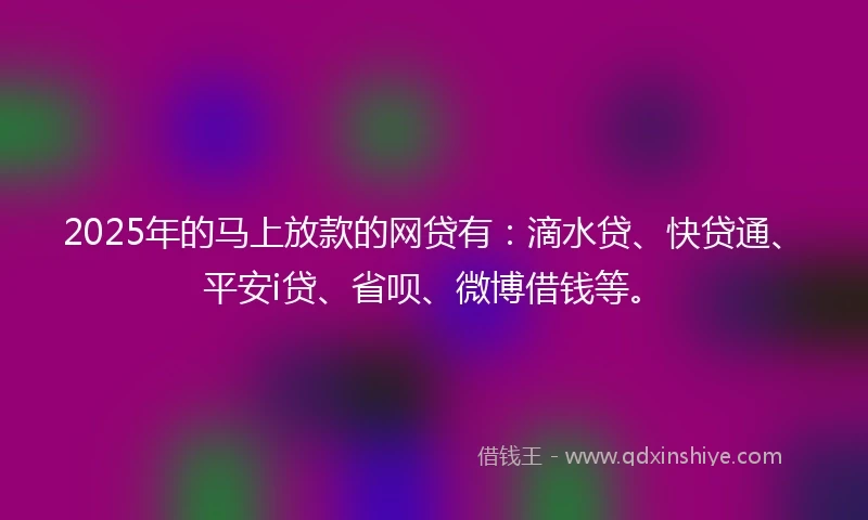 2025年的马上放款的网贷有：滴水贷、快贷通、平安i贷、省呗、微博借钱等。
