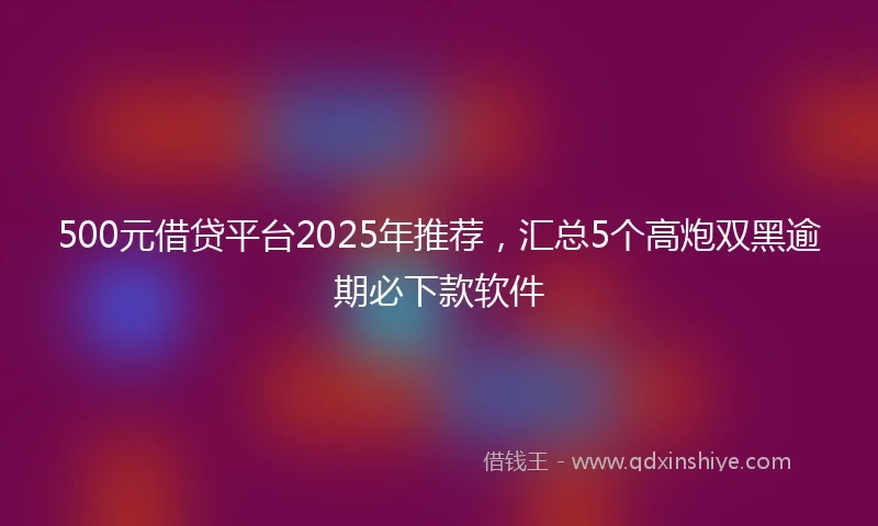 500元借贷平台2025年推荐，汇总5个高炮双黑逾期必下款软件