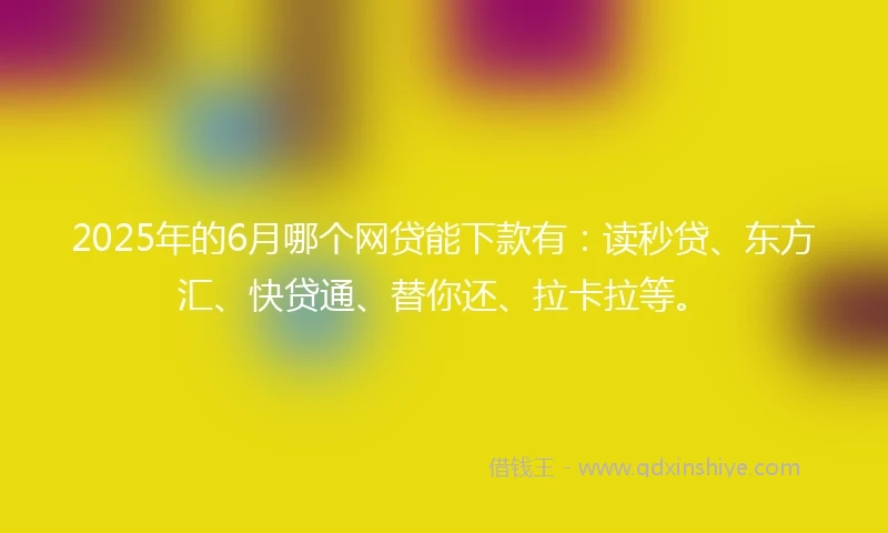 2025年的6月哪个网贷能下款有：读秒贷、东方汇、快贷通、替你还、拉卡拉等。
