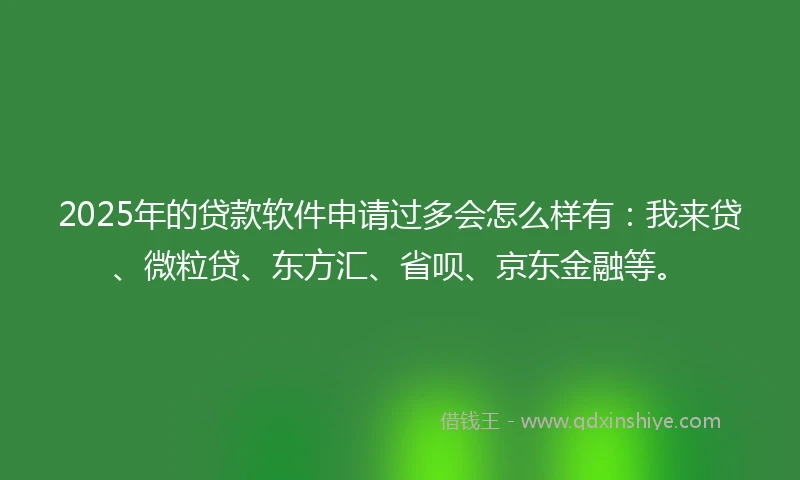 2025年的贷款软件申请过多会怎么样有：我来贷、微粒贷、东方汇、省呗、京东金融等。