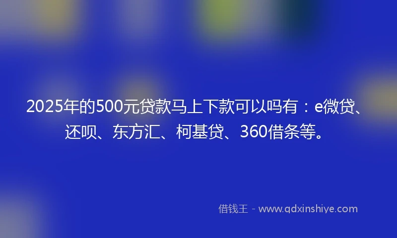 2025年的500元贷款马上下款可以吗有:e微贷、还呗、东方汇、柯基贷、360借条等。