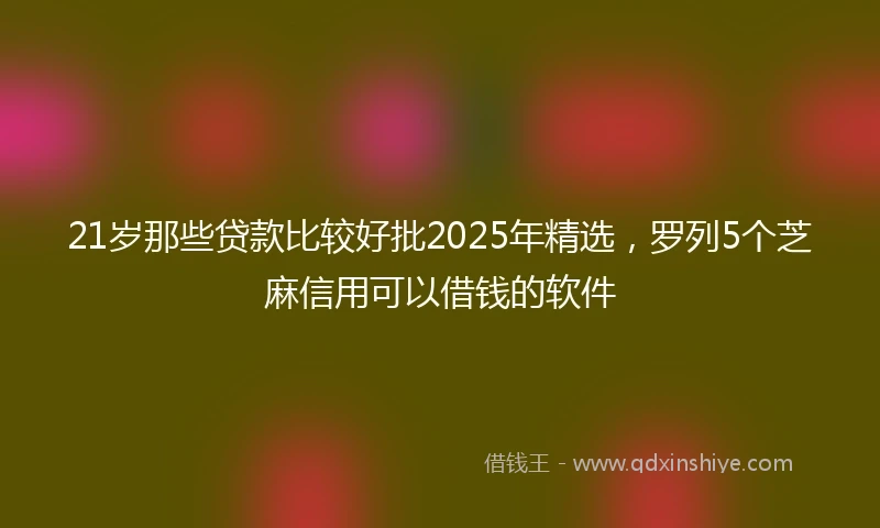 21岁那些贷款比较好批2025年精选，罗列5个芝麻信用可以借钱的软件