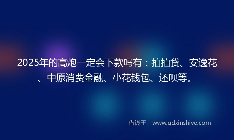 2025年的高炮一定会下款吗有：拍拍贷、安逸花、中原消费金融、小花钱包、还呗等。