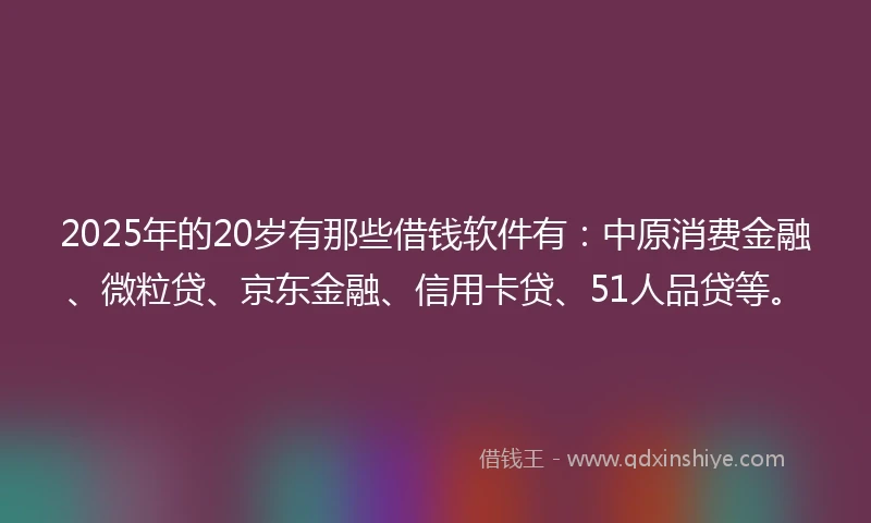 2025年的20岁有那些借钱软件有：中原消费金融、微粒贷、京东金融、信用卡贷、51人品贷等。