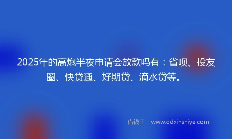 2025年的高炮半夜申请会放款吗有：省呗、投友圈、快贷通、好期贷、滴水贷等。