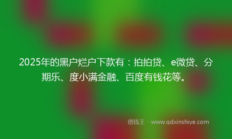 2025年的黑户烂户下款有：拍拍贷、e微贷、分期乐、度小满金融、百度有钱花等。