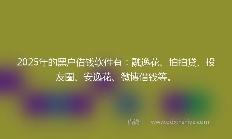 2025年的黑户借钱软件有：融逸花、拍拍贷、投友圈、安逸花、微博借钱等。