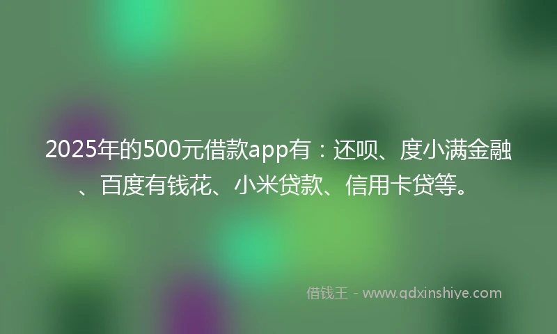 2025年的500元借款app有：还呗、度小满金融、百度有钱花、小米贷款、信用卡贷等。