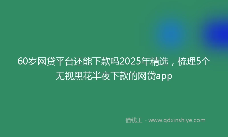 60岁网贷平台还能下款吗2025年精选，梳理5个无视黑花半夜下款的网贷app