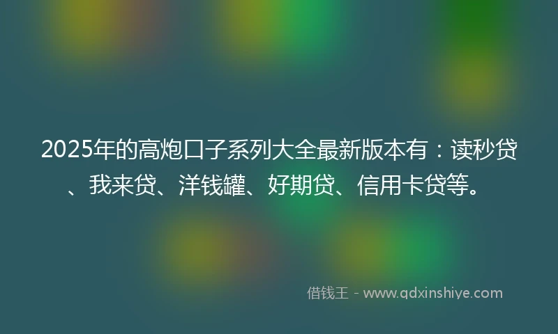 2025年的高炮口子系列大全最新版本有：读秒贷、我来贷、洋钱罐、好期贷、信用卡贷等。