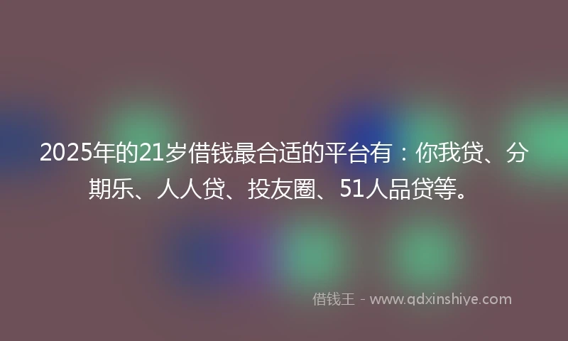 2025年的21岁借钱最合适的平台有：你我贷、分期乐、人人贷、投友圈、51人品贷等。