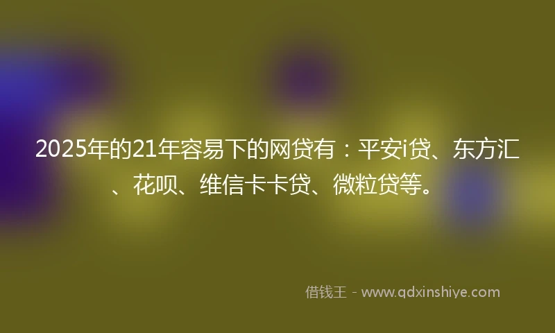 2025年的21年容易下的网贷有：平安i贷、东方汇、花呗、维信卡卡贷、微粒贷等。