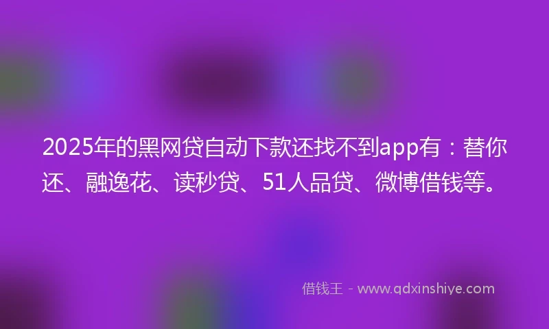 2025年的黑网贷自动下款还找不到app有：替你还、融逸花、读秒贷、51人品贷、微博借钱等。