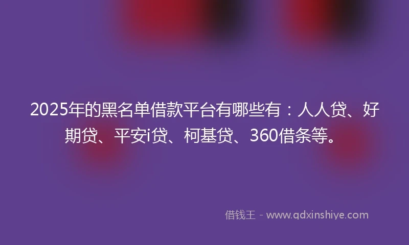 2025年的黑名单借款平台有哪些有：人人贷、好期贷、平安i贷、柯基贷、360借条等。