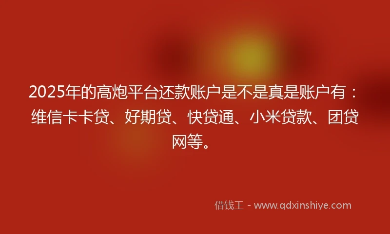 2025年的高炮平台还款账户是不是真是账户有：维信卡卡贷、好期贷、快贷通、小米贷款、团贷网等。