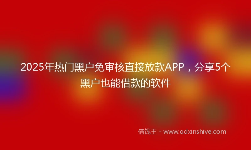 2025年热门黑户免审核直接放款APP，分享5个黑户也能借款的软件