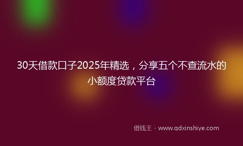 30天借款口子2025年精选，分享五个不查流水的小额度贷款平台