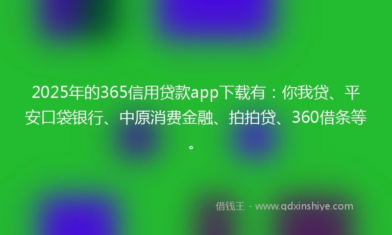 2025年的365信用贷款app下载有：你我贷、平安口袋银行、中原消费金融、拍拍贷、360借条等。