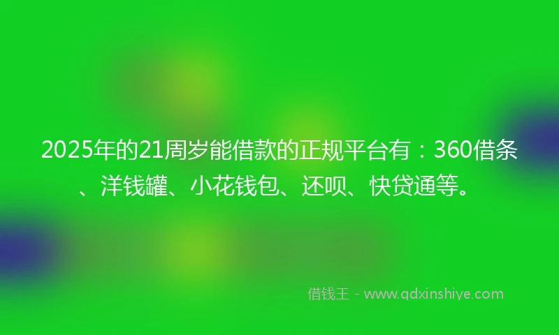 2025年的21周岁能借款的正规平台有：360借条、洋钱罐、小花钱包、还呗、快贷通等。