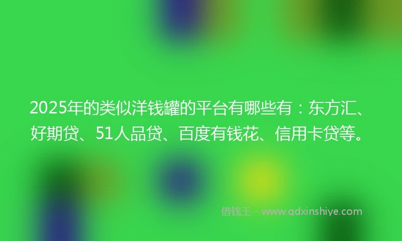 2025年的类似洋钱罐的平台有哪些有：东方汇、好期贷、51人品贷、百度有钱花、信用卡贷等。