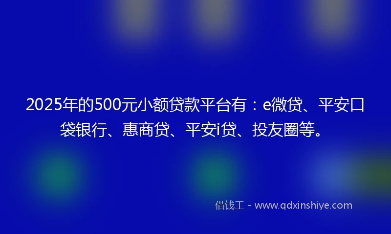 2025年的500元小额贷款平台有：e微贷、平安口袋银行、惠商贷、平安i贷、投友圈等。