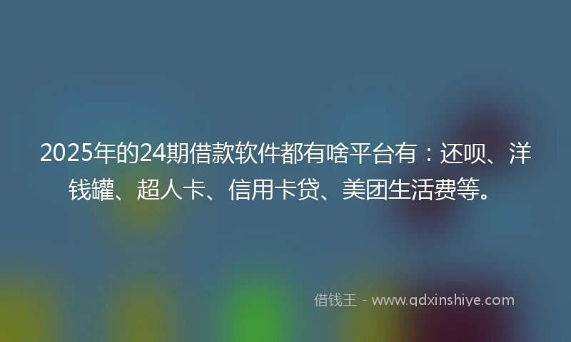 2025年的24期借款软件都有啥平台有：还呗、洋钱罐、超人卡、信用卡贷、美团生活费等。