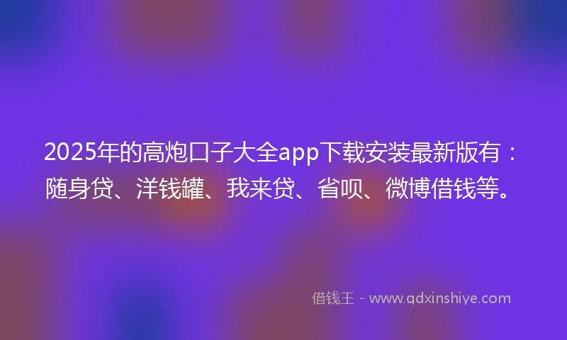 2025年的高炮口子大全app下载安装最新版有：随身贷、洋钱罐、我来贷、省呗、微博借钱等。