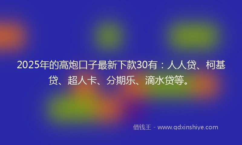 2025年的高炮口子最新下款30有：人人贷、柯基贷、超人卡、分期乐、滴水贷等。