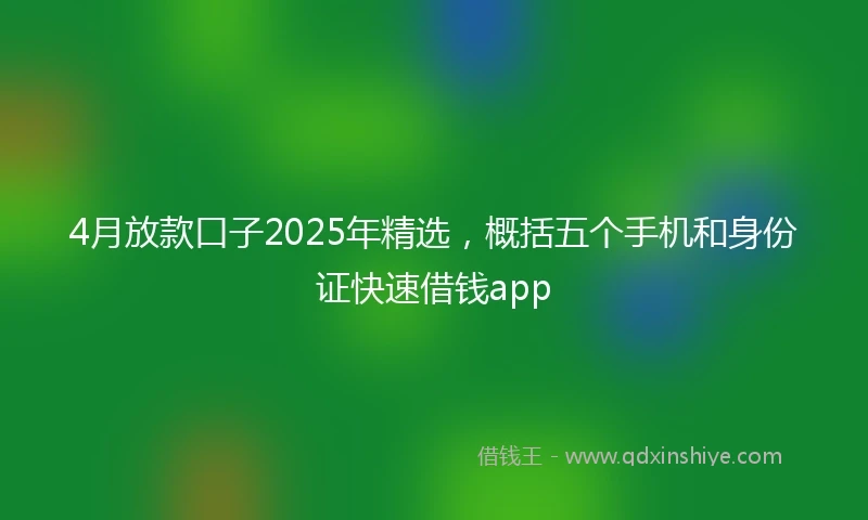 4月放款口子2025年精选，概括五个手机和身份证快速借钱app