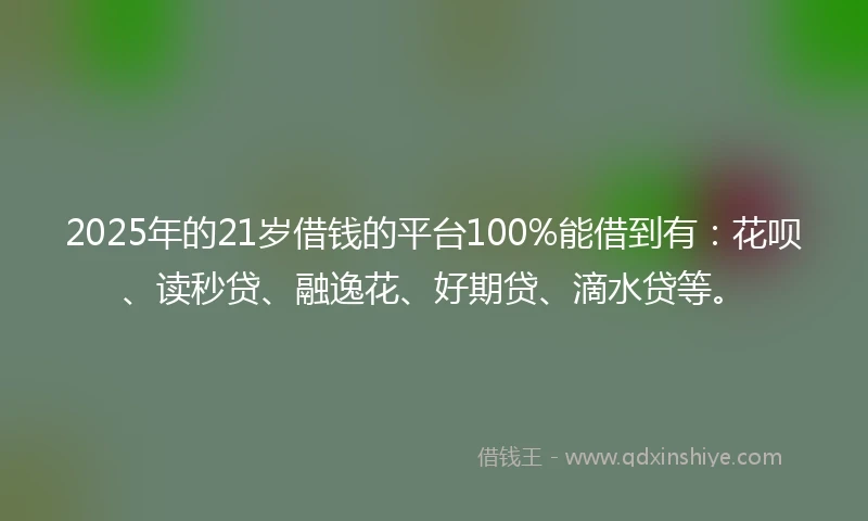 2025年的21岁借钱的平台100%能借到有：花呗、读秒贷、融逸花、好期贷、滴水贷等。
