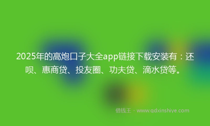 2025年的高炮口子大全app链接下载安装有：还呗、惠商贷、投友圈、功夫贷、滴水贷等。