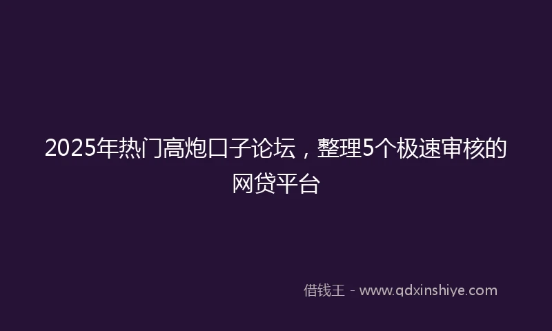 2025年热门高炮口子论坛，整理5个极速审核的网贷平台